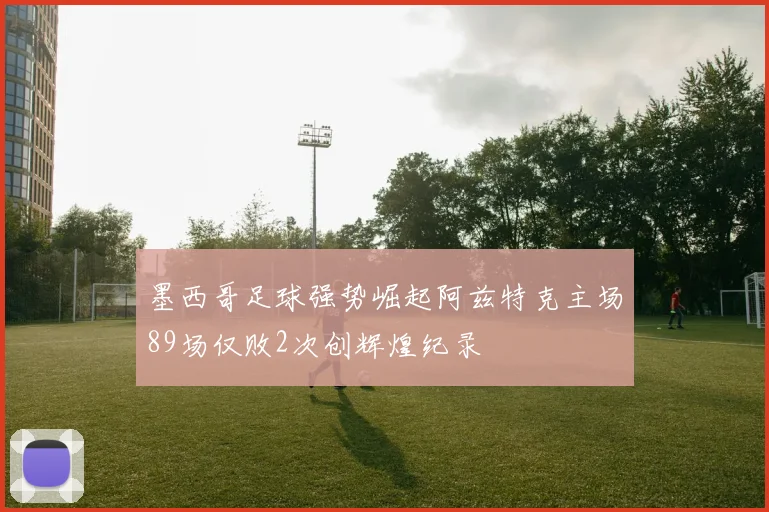 墨西哥足球强势崛起阿兹特克主场89场仅败2次创辉煌纪录
