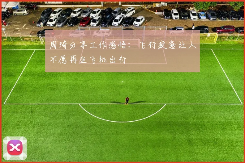 周琦分享工作感悟：飞行疲惫让人不愿再坐飞机出行