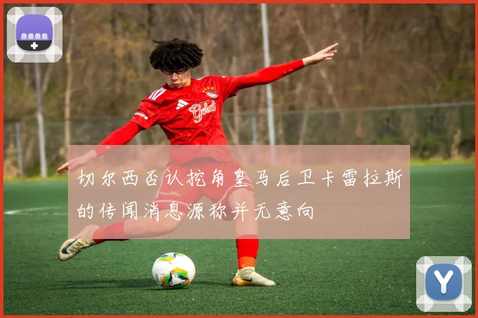 切尔西否认挖角皇马后卫卡雷拉斯的传闻消息源称并无意向