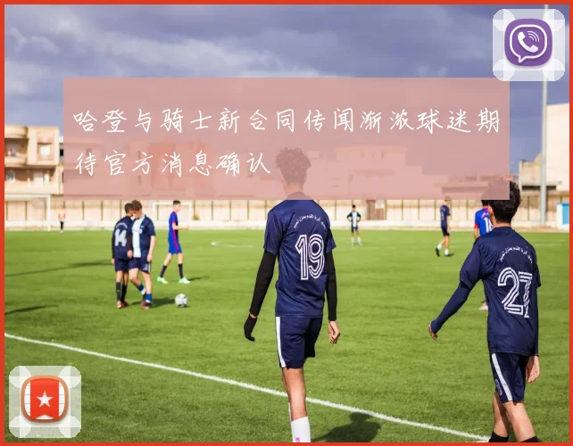 哈登与骑士新合同传闻渐浓球迷期待官方消息确认