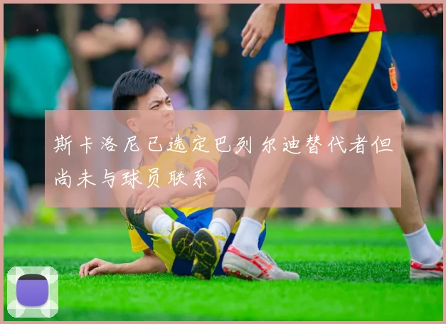 斯卡洛尼已选定巴列尔迪替代者但尚未与球员联系