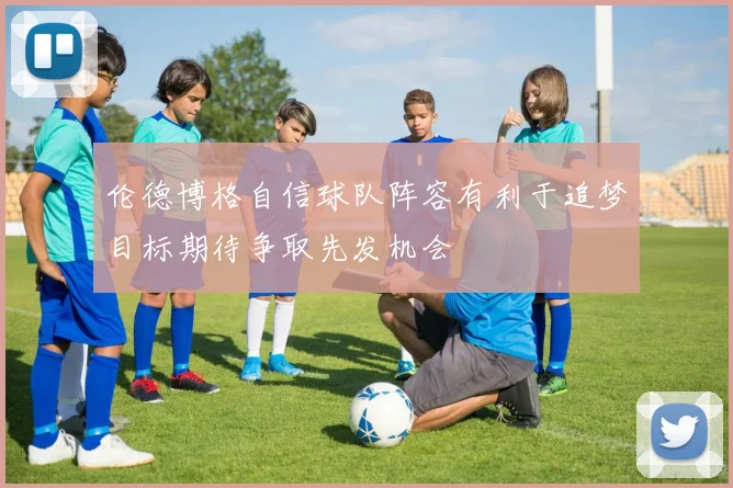 伦德博格自信球队阵容有利于追梦目标期待争取先发机会