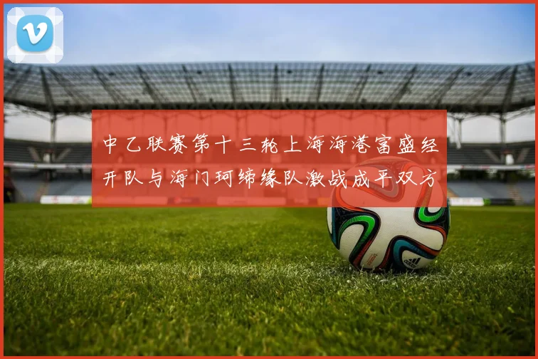 中乙联赛第十三轮上海海港富盛经开队与海门珂缔缘队激战成平双方各取一分
