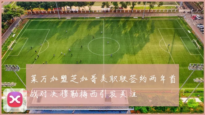 莱万加盟芝加哥美职联签约两年首战对决穆勒梅西引发关注