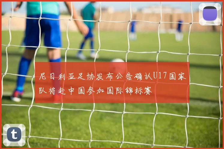 尼日利亚足协发布公告确认U17国家队将赴中国参加国际锦标赛