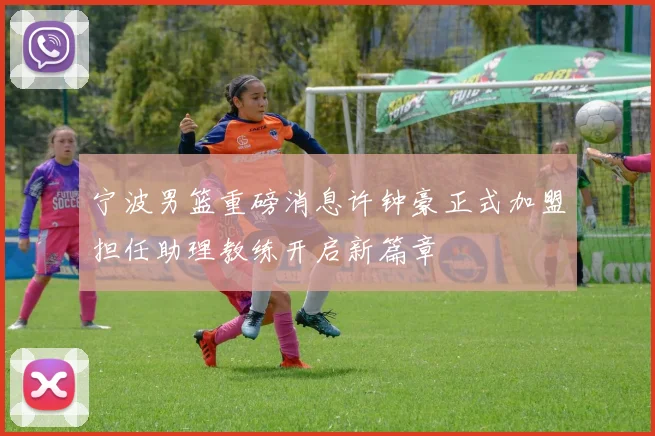 宁波男篮重磅消息许钟豪正式加盟担任助理教练开启新篇章