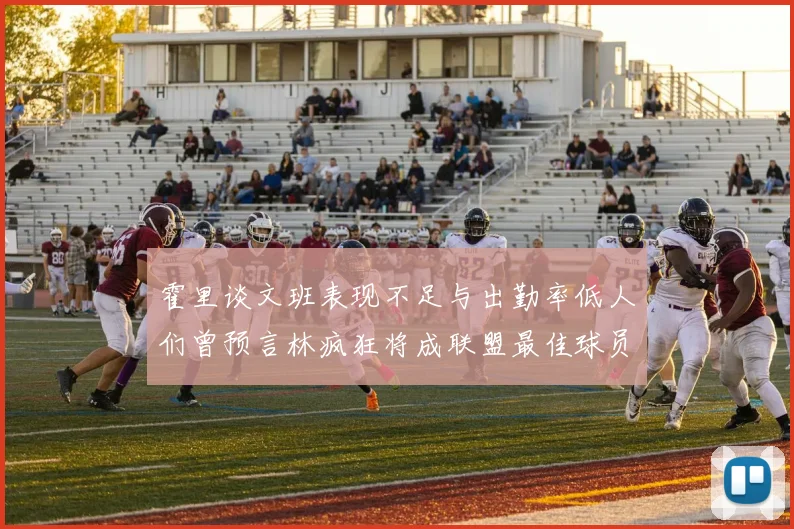 霍里谈文班表现不足与出勤率低人们曾预言林疯狂将成联盟最佳球员