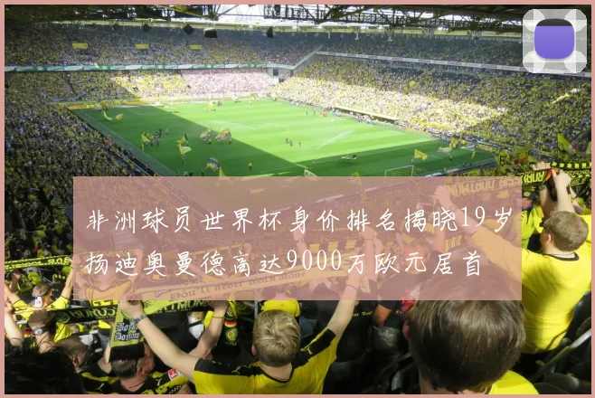 非洲球员世界杯身价排名揭晓19岁扬迪奥曼德高达9000万欧元居首