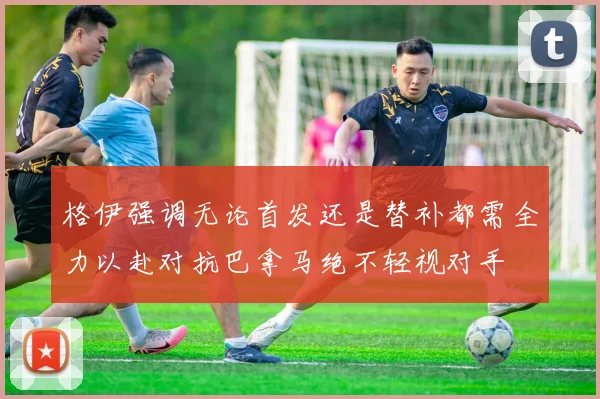 格伊强调无论首发还是替补都需全力以赴对抗巴拿马绝不轻视对手