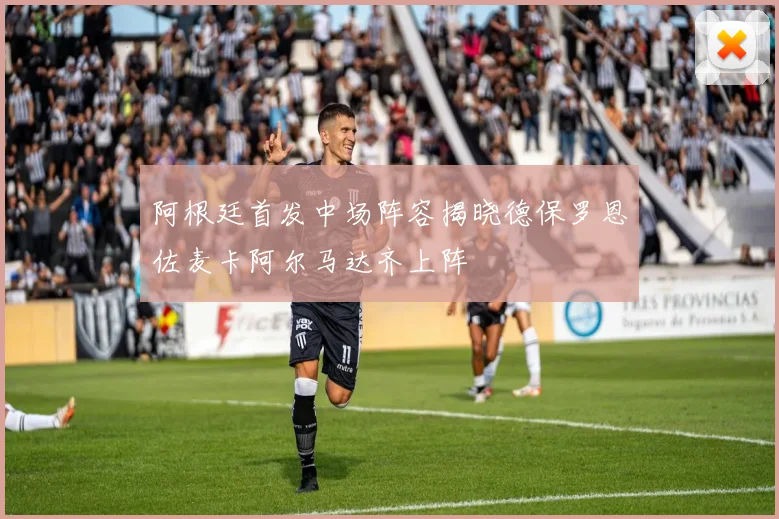 阿根廷首发中场阵容揭晓德保罗恩佐麦卡阿尔马达齐上阵