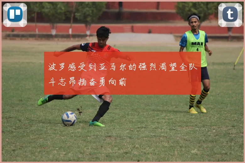 波罗感受到亚马尔的强烈渴望全队斗志昂扬奋勇向前